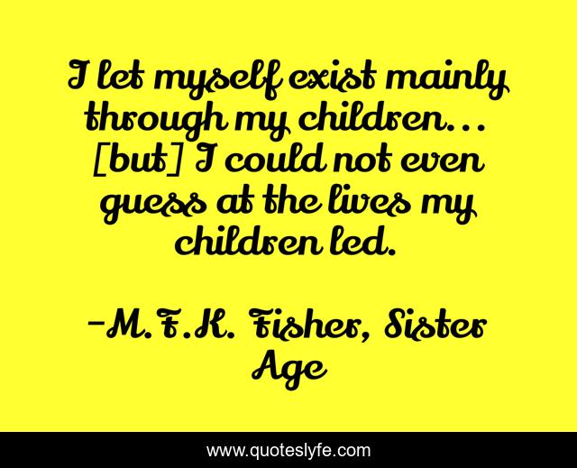 I let myself exist mainly through my children... [but] I could not even guess at the lives my children led.