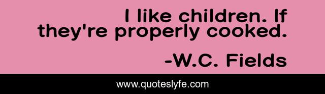 I like children. If they're properly cooked.