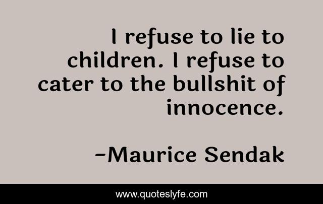 I refuse to lie to children. I refuse to cater to the bullshit of innocence.