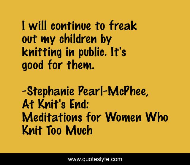 I will continue to freak out my children by knitting in public. It's good for them.