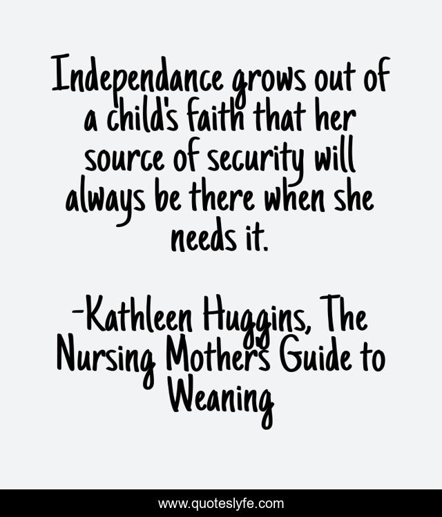 Independance grows out of a child's faith that her source of security will always be there when she needs it.