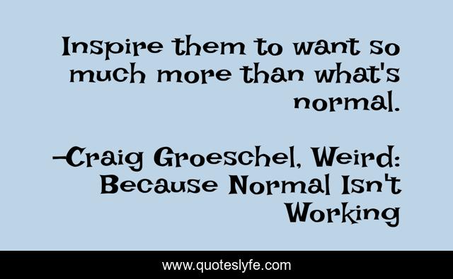 Inspire them to want so much more than what's normal.