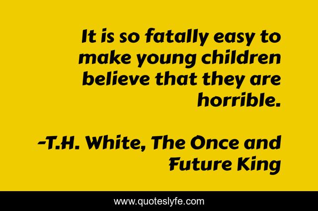 It is so fatally easy to make young children believe that they are horrible.