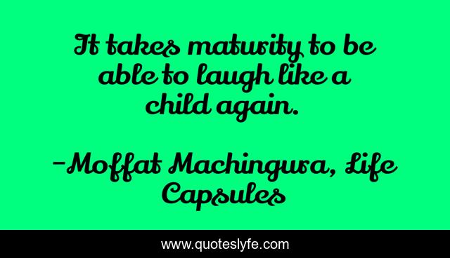 It takes maturity to be able to laugh like a child again.