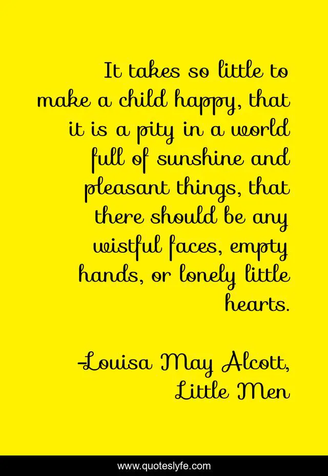 It takes so little to make a child happy, that it is a pity in a world full of sunshine and pleasant things, that there should be any wistful faces, empty hands, or lonely little hearts.