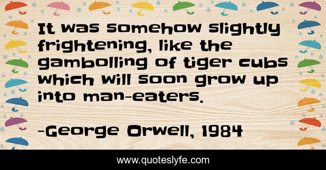 It was somehow slightly frightening, like the gambolling of tiger cubs which will soon grow up into man-eaters.