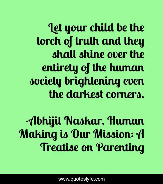 Let your child be the torch of truth and they shall shine over the entirety of the human society brightening even the darkest corners.