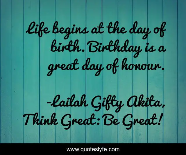 Life begins at the day of birth. Birthday is a great day of honour.
