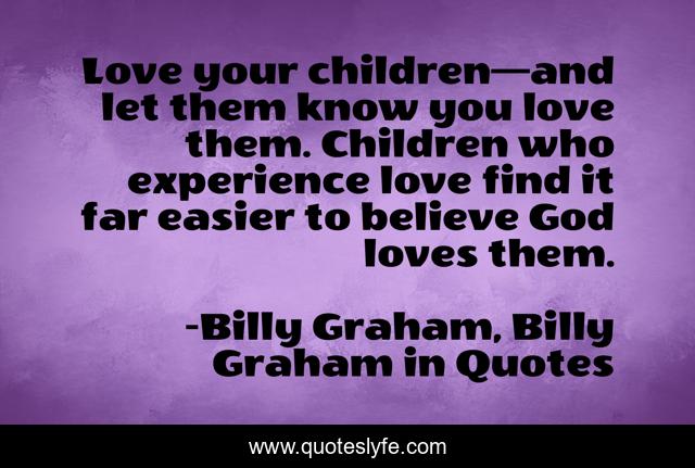 Love your children—and let them know you love them. Children who experience love find it far easier to believe God loves them.