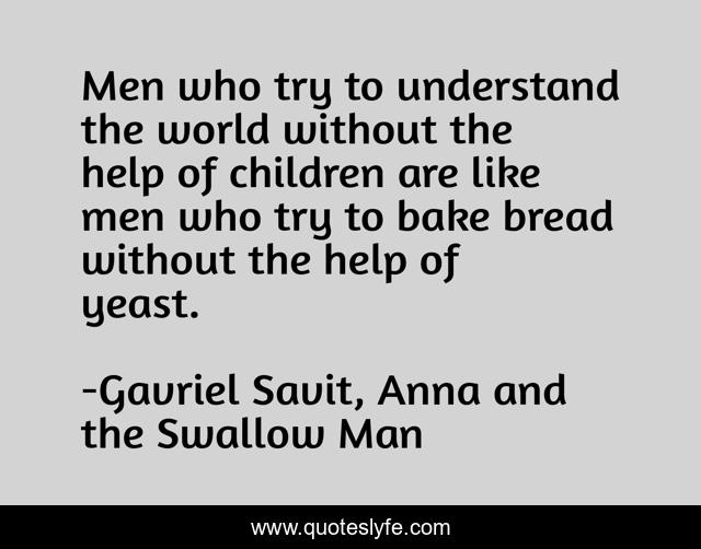 Men who try to understand the world without the help of children are like men who try to bake bread without the help of yeast.