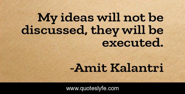 My ideas will not be discussed, they will be executed.