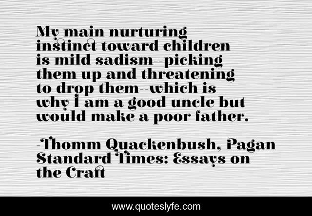 My main nurturing instinct toward children is mild sadism--picking them up and threatening to drop them--which is why I am a good uncle but would make a poor father.
