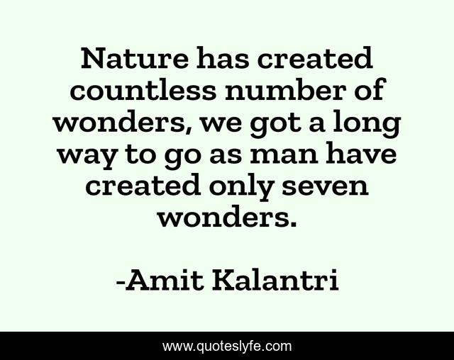 Nature has created countless number of wonders, we got a long way to go as man have created only seven wonders.