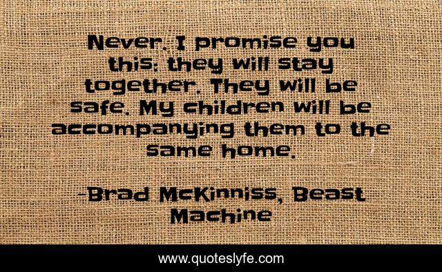 Never. I promise you this: they will stay together. They will be safe. My children will be accompanying them to the same home.