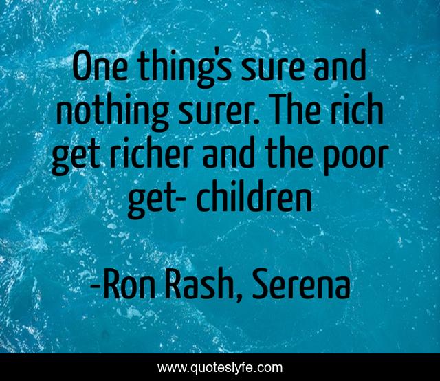One thing's sure and nothing surer. The rich get richer and the poor get- children