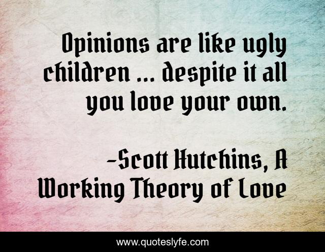 Opinions are like ugly children … despite it all you love your own.