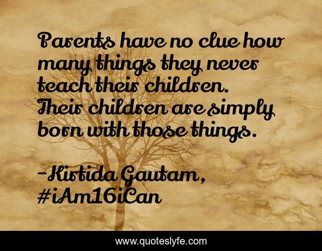 Parents have no clue how many things they never teach their children. Their children are simply born with those things.