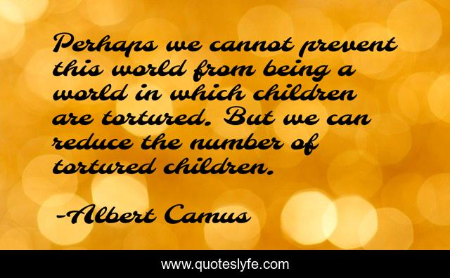 Perhaps we cannot prevent this world from being a world in which children are tortured. But we can reduce the number of tortured children.