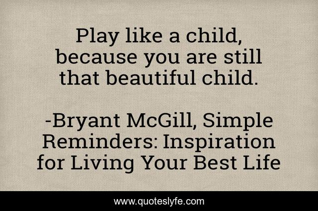 Play like a child, because you are still that beautiful child.