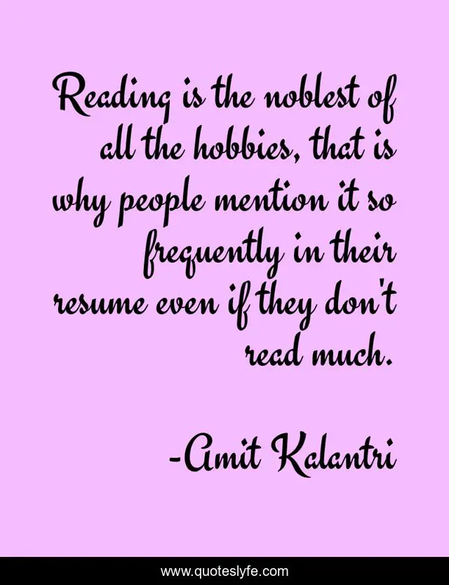 Reading is the noblest of all the hobbies, that is why people mention it so frequently in their resume even if they don't read much.