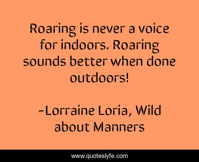 Roaring is never a voice for indoors. Roaring sounds better when done outdoors!