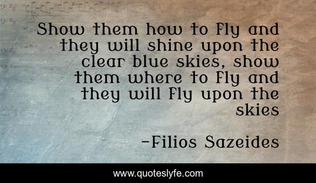 Show them how to fly and they will shine upon the clear blue skies, show them where to fly and they will fly upon the skies