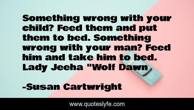 Something wrong with your child? Feed them and put them to bed. Something wrong with your man? Feed him and take him to bed. Lady Jeeha 