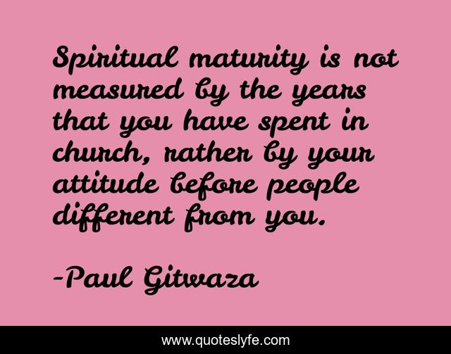 Spiritual maturity is not measured by the years that you have spent in church, rather by your attitude before people different from you.