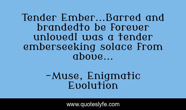 Tender Ember...Barred and brandedto be forever unlovedI was a tender emberseeking solace from above...