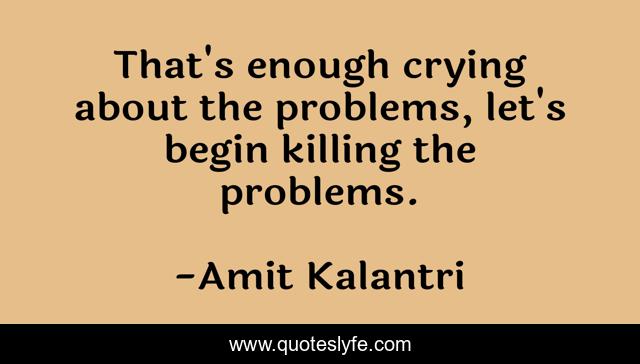 That's enough crying about the problems, let's begin killing the problems.