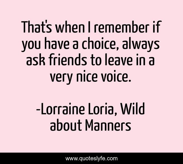 That's when I remember if you have a choice, always ask friends to leave in a very nice voice.