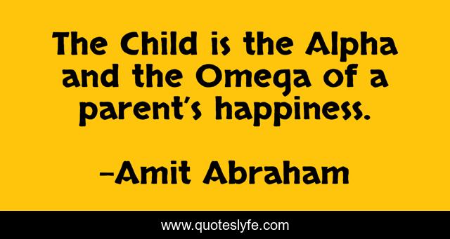 The Child is the Alpha and the Omega of a parent’s happiness.