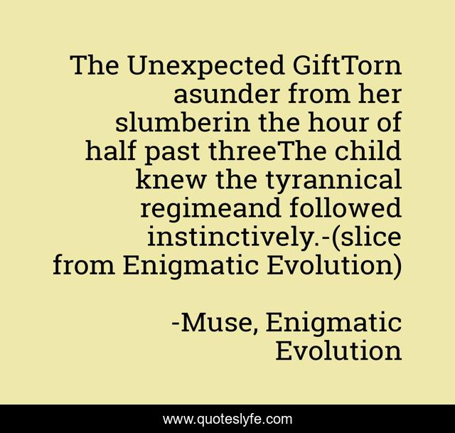 The Unexpected GiftTorn asunder from her slumberin the hour of half past threeThe child knew the tyrannical regimeand followed instinctively.-(slice from Enigmatic Evolution)