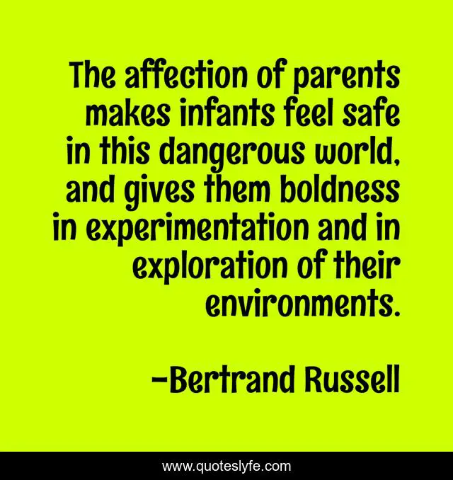 The affection of parents makes infants feel safe in this dangerous world, and gives them boldness in experimentation and in exploration of their environments.