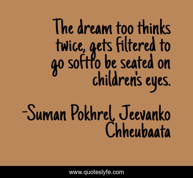 The dream too thinks twice, gets filtered to go softto be seated on children's eyes.