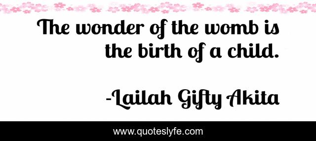 The wonder of the womb is the birth of a child.