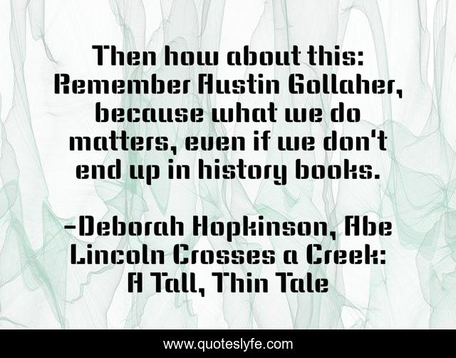 Then how about this: Remember Austin Gollaher, because what we do matters, even if we don't end up in history books.