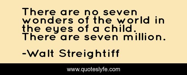 There are no seven wonders of the world in the eyes of a child. There are seven million.