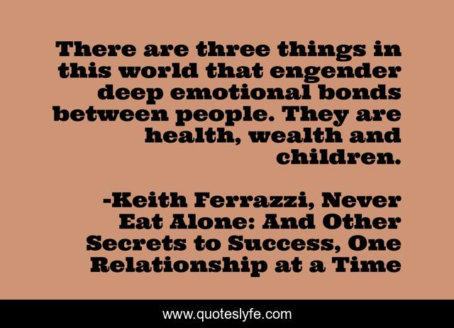 There are three things in this world that engender deep emotional bonds between people. They are health, wealth and children.