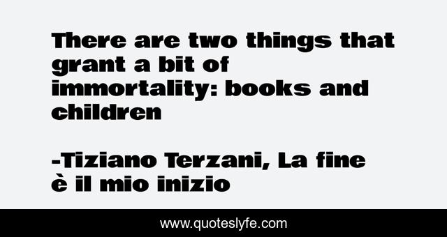 There are two things that grant a bit of immortality: books and children