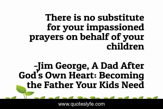 There is no substitute for your impassioned prayers on behalf of your children