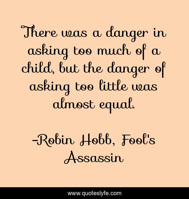 There was a danger in asking too much of a child, but the danger of asking too little was almost equal.