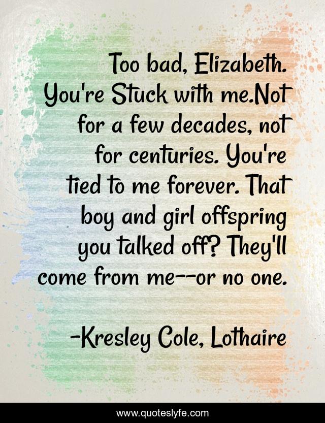 Too bad, Elizabeth. You're Stuck with me.Not for a few decades, not for centuries. You're tied to me forever. That boy and girl offspring you talked off? They'll come from me--or no one.
