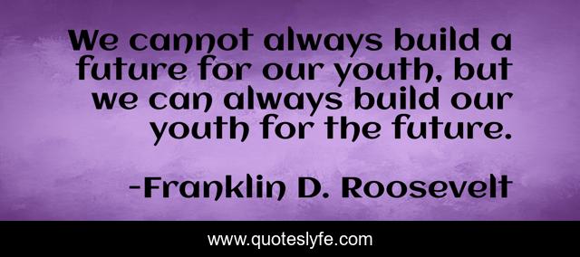 We cannot always build a future for our youth, but we can always build our youth for the future.