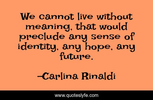 We cannot live without meaning, that would preclude any sense of identity, any hope, any future.