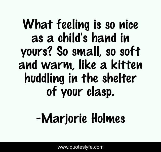 What feeling is so nice as a child's hand in yours? So small, so soft and warm, like a kitten huddling in the shelter of your clasp.