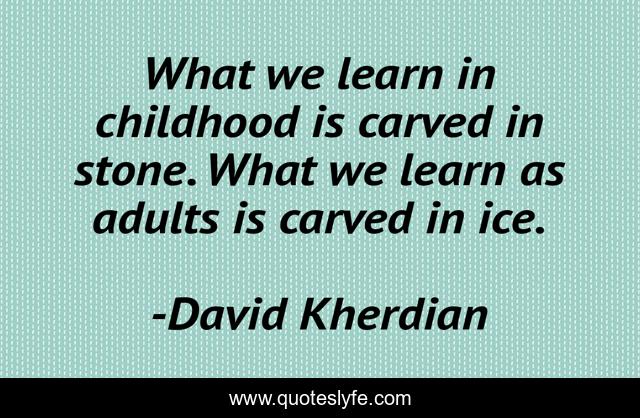 What we learn in childhood is carved in stone. What we learn as adults is carved in ice.