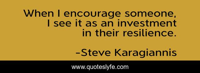 When I encourage someone, I see it as an investment in their resilience.