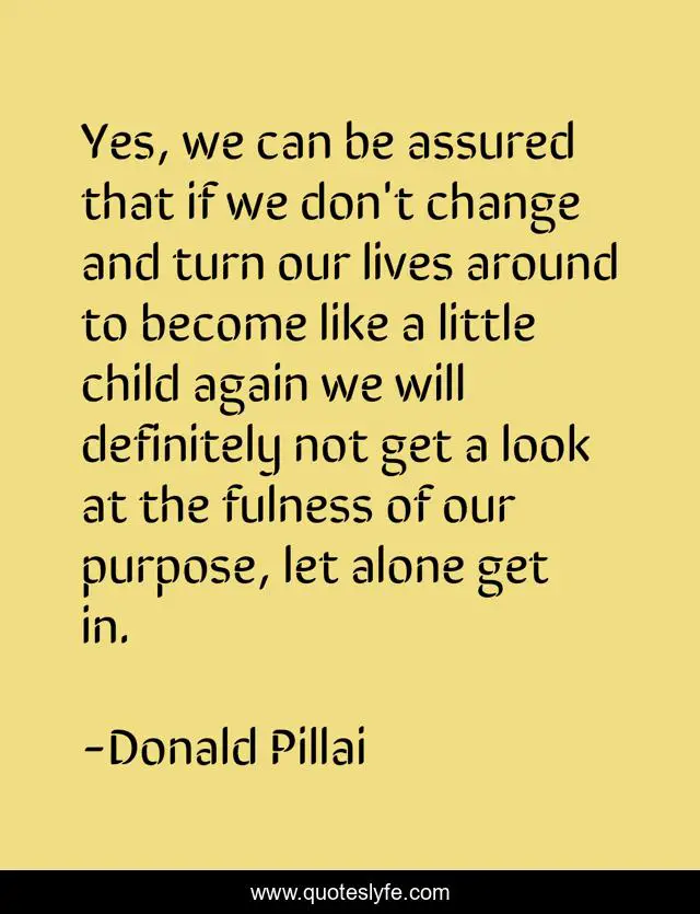 Yes, we can be assured that if we don't change and turn our lives around to become like a little child again we will definitely not get a look at the fulness of our purpose, let alone get in.