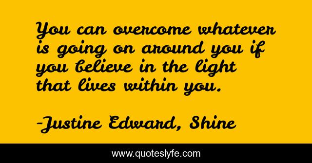 You can overcome whatever is going on around you if you believe in the light that lives within you.